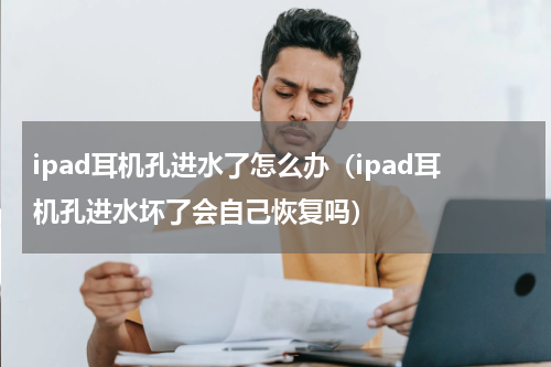 ipad耳机孔进水了怎么办（ipad耳机孔进水坏了会自己恢复吗）