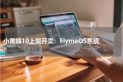 小黄蜂10上架开卖：FlymeOS系统
