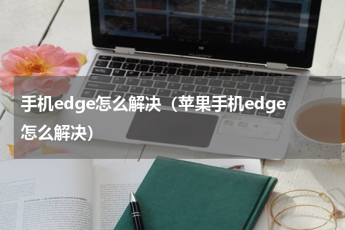 手机edge怎么解决（苹果手机edge怎么解决）