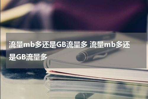 流量mb多还是GB流量多 流量mb多还是GB流量多