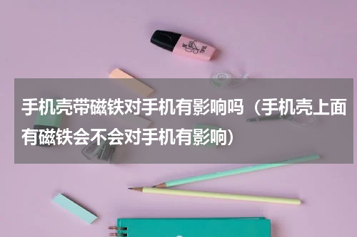 手机壳带磁铁对手机有影响吗（手机壳上面有磁铁会不会对手机有影响）