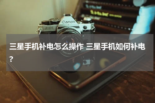 三星手机补电怎么操作 三星手机如何补电?