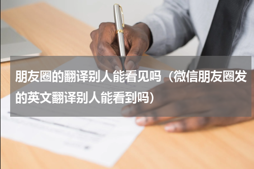 朋友圈的翻译别人能看见吗（微信朋友圈发的英文翻译别人能看到吗）