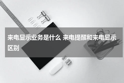 来电显示业务是什么 来电提醒和来电显示区别