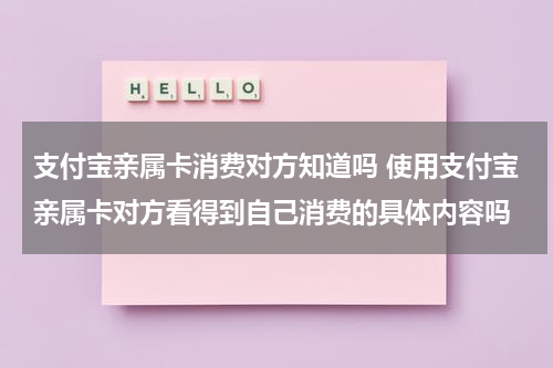支付宝亲属卡消费对方知道吗 使用支付宝亲属卡对方看得到自己消费的具体内容吗