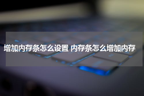增加内存条怎么设置 内存条怎么增加内存