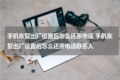 手机恢复出厂设置后怎么还原电话 手机恢复出厂设置后怎么还原电话联系人