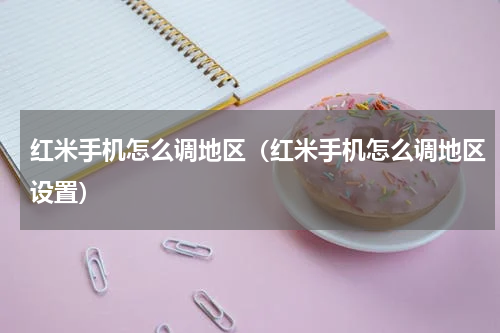 红米手机怎么调地区（红米手机怎么调地区设置）