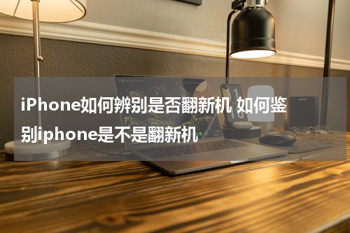iPhone如何辨别是否翻新机 如何鉴别iphone是不是翻新机