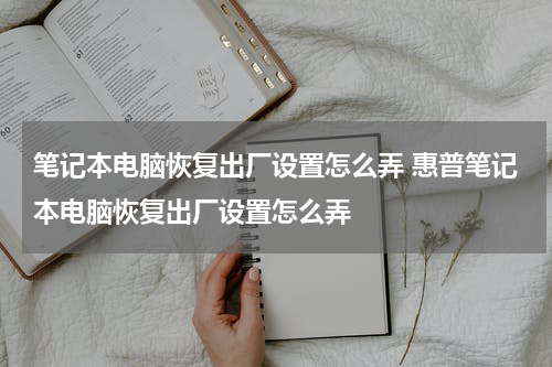 笔记本电脑恢复出厂设置怎么弄 惠普笔记本电脑恢复出厂设置怎么弄
