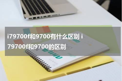 i79700f和9700有什么区别 i79700f和9700的区别