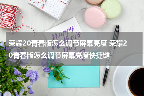 荣耀20青春版怎么调节屏幕亮度 荣耀20青春版怎么调节屏幕亮度快捷键