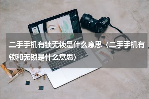 二手手机有锁无锁是什么意思（二手手机有锁和无锁是什么意思）