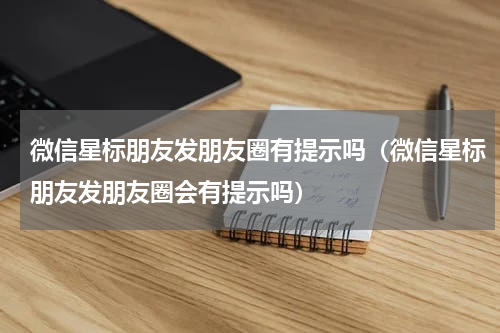 微信星标朋友发朋友圈有提示吗（微信星标朋友发朋友圈会有提示吗）