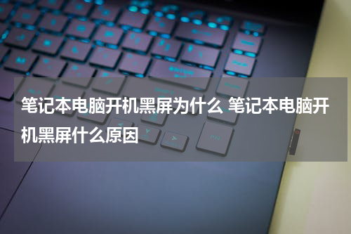 笔记本电脑开机黑屏为什么 笔记本电脑开机黑屏什么原因