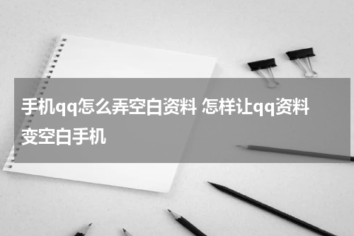 手机qq怎么弄空白资料 怎样让qq资料变空白手机