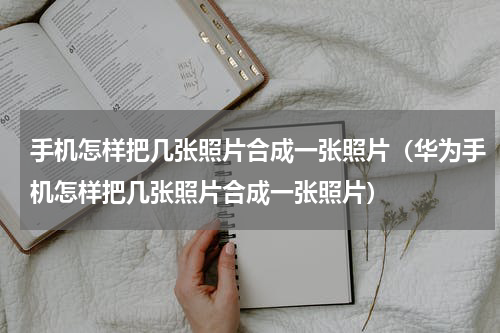 手机怎样把几张照片合成一张照片（华为手机怎样把几张照片合成一张照片）