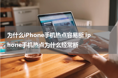 为什么iPhone手机热点容易断 iphone手机热点为什么经常断