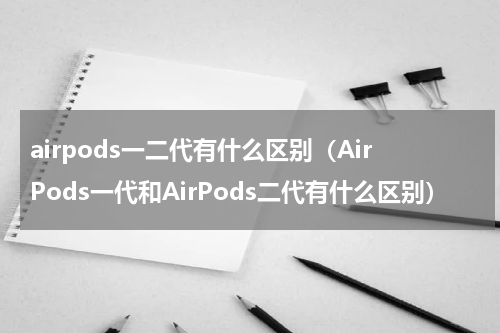 airpods一二代有什么区别（AirPods一代和AirPods二代有什么区别）