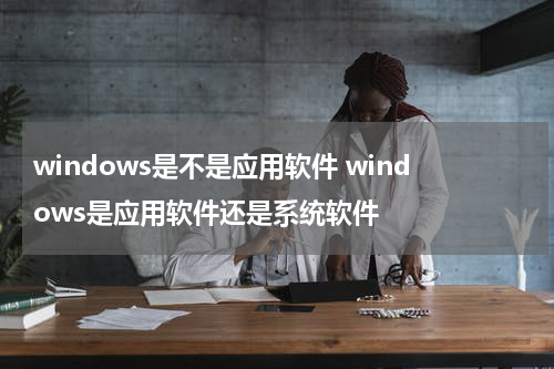 windows是不是应用软件 windows是应用软件还是系统软件