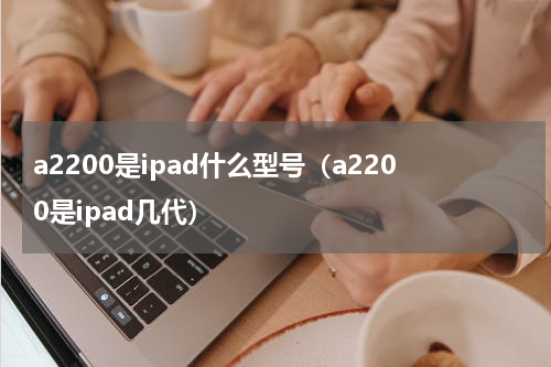 a2200是ipad什么型号（a2200是ipad几代）