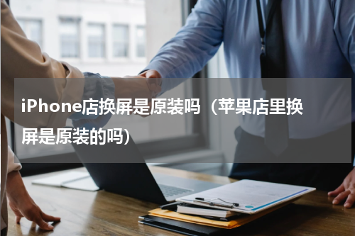 iPhone店换屏是原装吗（苹果店里换屏是原装的吗）