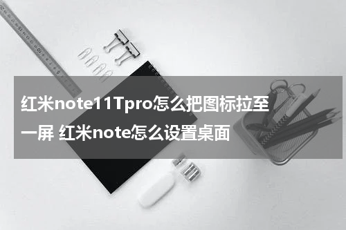 红米note11Tpro怎么把图标拉至一屏 红米note怎么设置桌面