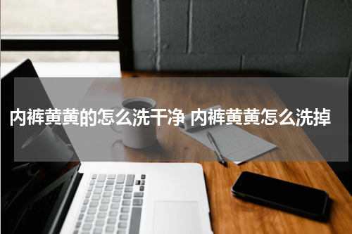 内裤黄黄的怎么洗干净 内裤黄黄怎么洗掉