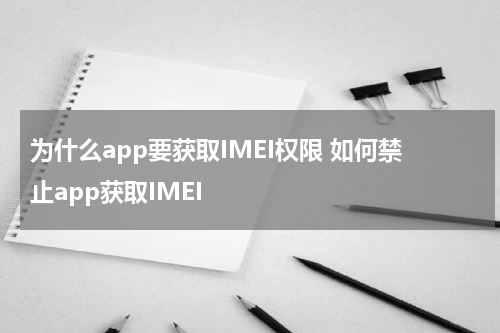 为什么app要获取IMEI权限 如何禁止app获取IMEI