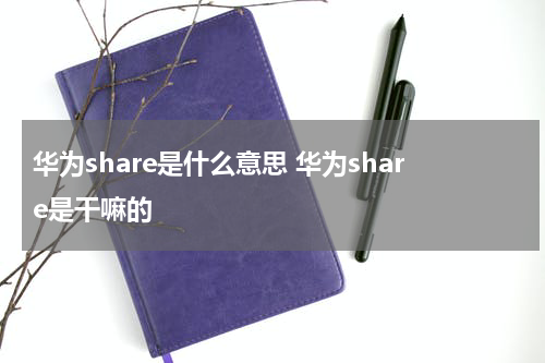 华为share是什么意思 华为share是干嘛的