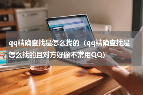 qq精确查找是怎么找的（qq精确查找是怎么找的且对方好像不常用QQ）
