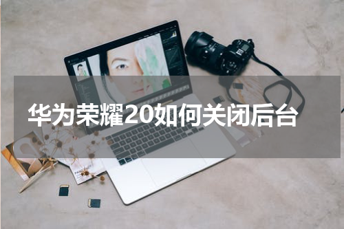 华为荣耀20如何关闭后台