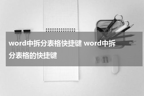 word中拆分表格快捷键 word中拆分表格的快捷键