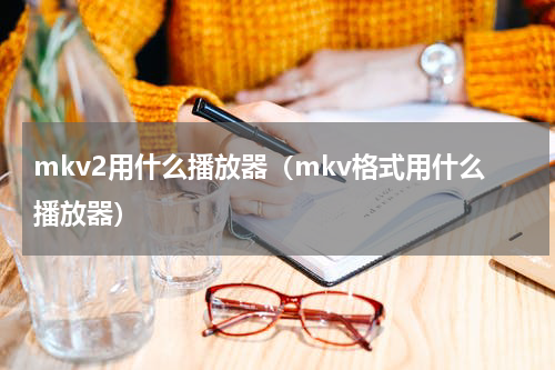 mkv2用什么播放器（mkv格式用什么播放器）