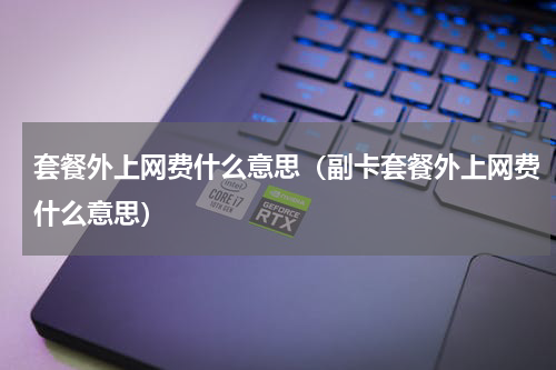 套餐外上网费什么意思（副卡套餐外上网费什么意思）