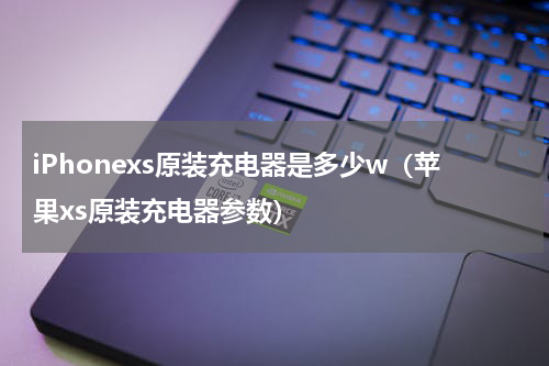 iPhonexs原装充电器是多少w（苹果xs原装充电器参数）