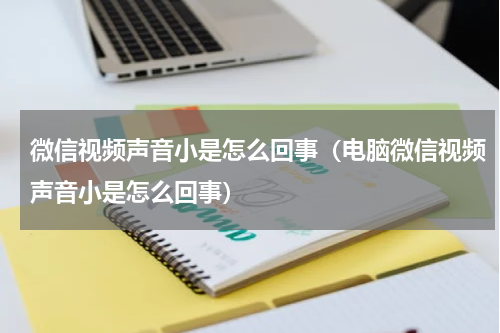 微信视频声音小是怎么回事（电脑微信视频声音小是怎么回事）