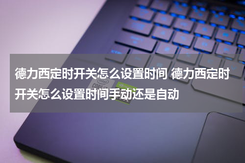 德力西定时开关怎么设置时间 德力西定时开关怎么设置时间手动还是自动