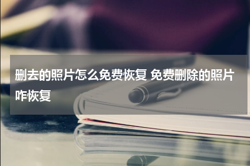 删去的照片怎么免费恢复 免费删除的照片咋恢复