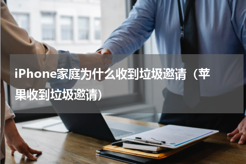 iPhone家庭为什么收到垃圾邀请（苹果收到垃圾邀请）