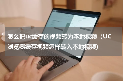 怎么把uc缓存的视频转为本地视频（UC浏览器缓存视频怎样转入本地视频）