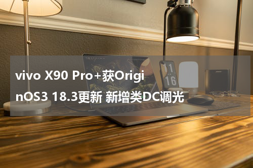 vivo X90 Pro+获OriginOS3 18.3更新 新增类DC调光