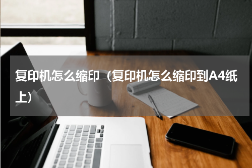 复印机怎么缩印（复印机怎么缩印到A4纸上）