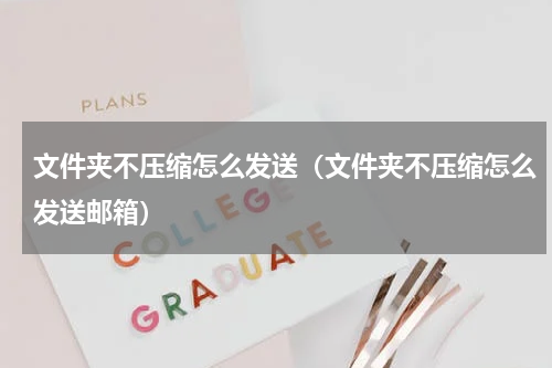文件夹不压缩怎么发送（文件夹不压缩怎么发送邮箱）