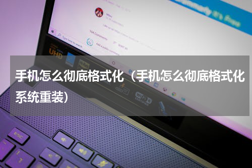 手机怎么彻底格式化（手机怎么彻底格式化系统重装）