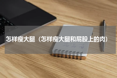 怎样瘦大腿（怎样瘦大腿和屁股上的肉）