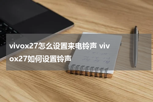 vivox27怎么设置来电铃声 vivox27如何设置铃声