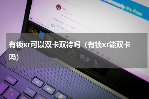 有锁xr可以双卡双待吗（有锁xr能双卡吗）