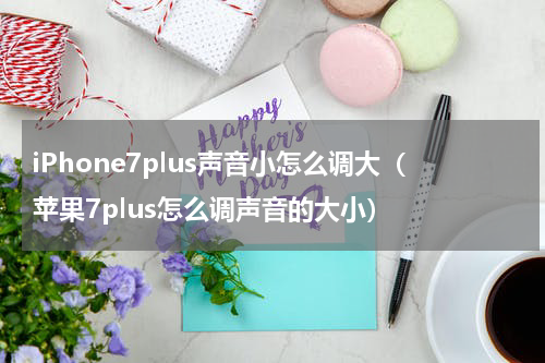iPhone7plus声音小怎么调大（苹果7plus怎么调声音的大小）