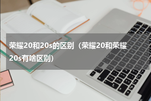 荣耀20和20s的区别（荣耀20和荣耀20s有啥区别）